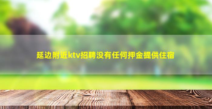 延边附近ktv招聘没有任何押金提供住宿
